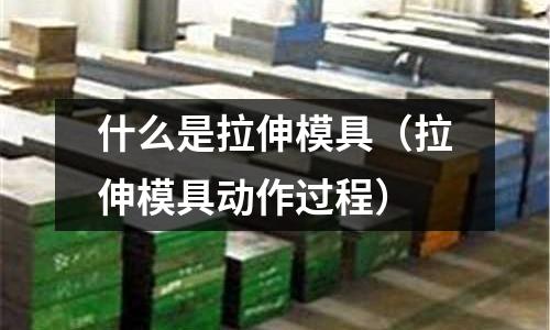 什么是拉伸模具(拉伸模具動作過程)