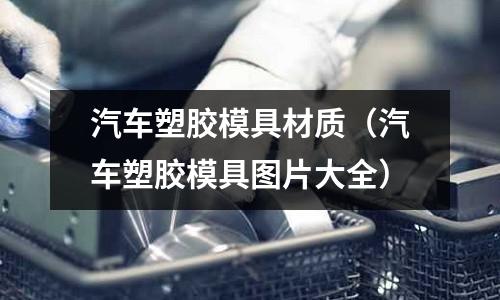 汽車塑膠模具材質(汽車塑膠模具圖片大全)