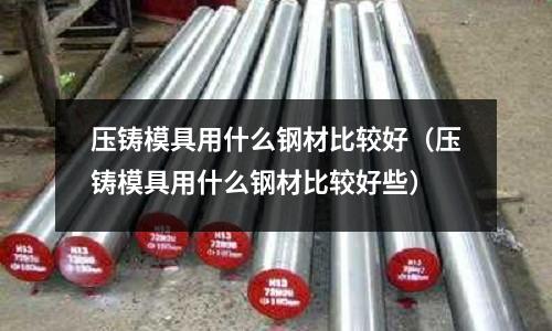 壓鑄模具用什么鋼材比較好（壓鑄模具用什么鋼材比較好些）