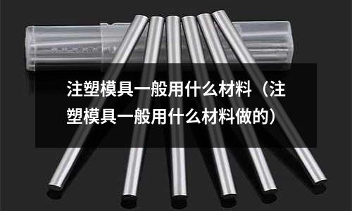 注塑模具一般用什么材料（注塑模具一般用什么材料做的）