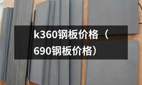 k360鋼板價格（690鋼板價格）