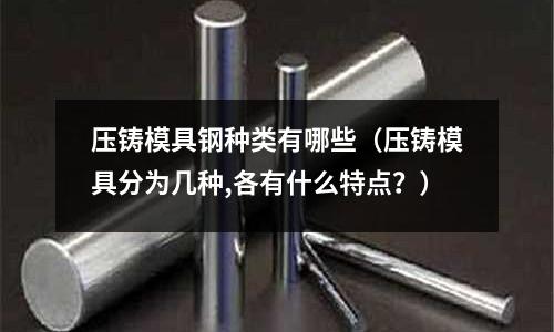 壓鑄模具鋼種類有哪些（壓鑄模具分為幾種,各有什么特點？）
