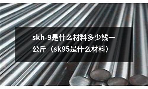skh-9是什么材料多少錢一公斤（sk95是什么材料）