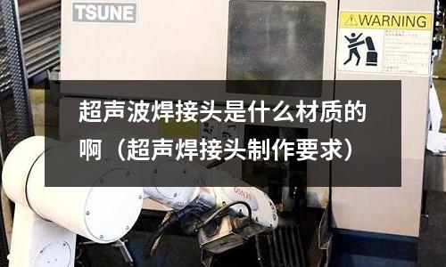 超聲波焊接頭是什么材質的啊(超聲焊接頭制作要求)