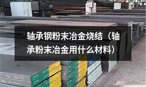 軸承鋼粉末冶金燒結（軸承粉末冶金用什么材料）