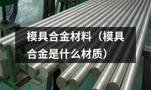 模具合金材料（模具合金是什么材質）