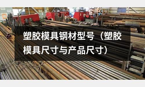 塑膠模具鋼材型號（塑膠模具尺寸與產品尺寸）