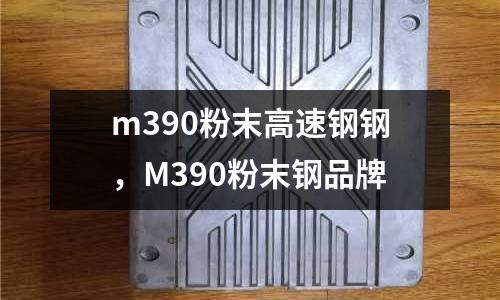 m390粉末高速鋼鋼，M390粉末鋼品牌