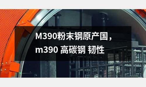 M390粉末鋼原產國，m390 高碳鋼 韌性