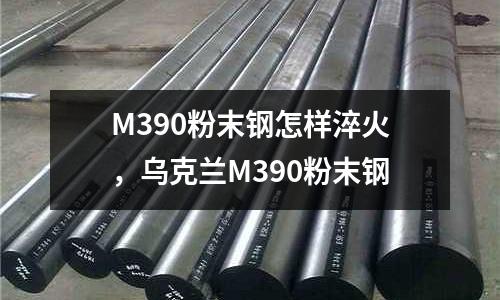 M390粉末鋼怎樣淬火，烏克蘭M390粉末鋼