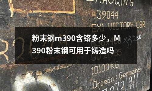 粉末鋼m390含鉻多少，M390粉末鋼可用于鑄造嗎