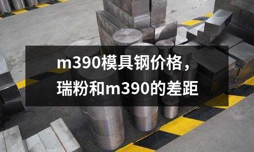 m390模具鋼價格，瑞粉和m390的差距