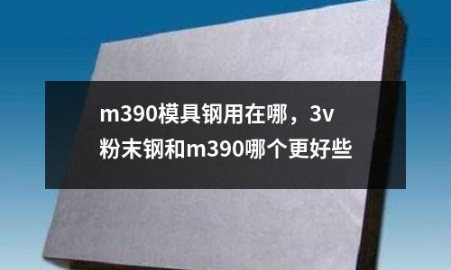 m390模具鋼用在哪，3v粉末鋼和m390哪個更好些