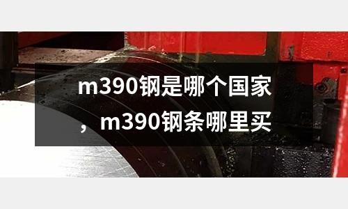 m390鋼是哪個國家，m390鋼條哪里買