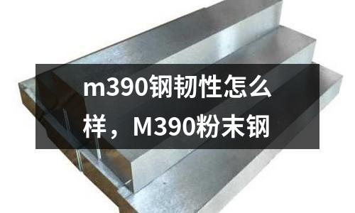 m390鋼韌性怎么樣，M390粉末鋼