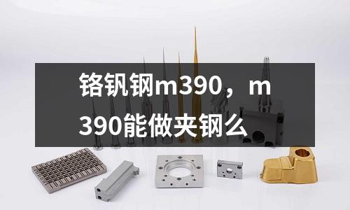 鉻釩鋼m390,m390能做夾鋼么