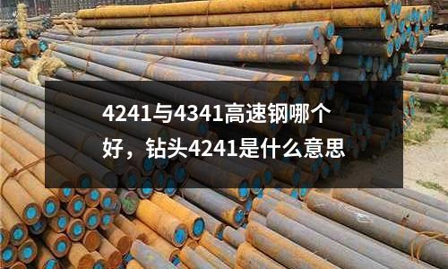 4241與4341高速鋼哪個好,鉆頭4241是什么意思