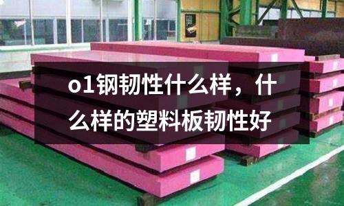 o1鋼韌性什么樣,什么樣的塑料板韌性好
