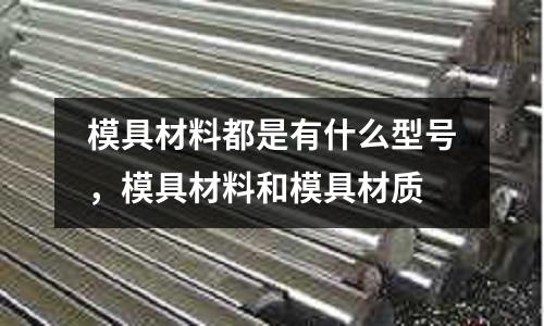 模具材料都是有什么型號,模具材料和模具材質