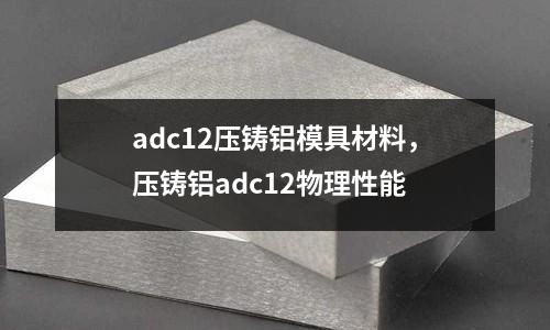 adc12壓鑄鋁模具材料，壓鑄鋁adc12物理性能