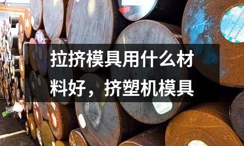 拉擠模具用什么材料好,擠塑機模具