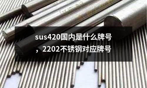 sus420國內是什么牌號,2202不銹鋼對應牌號