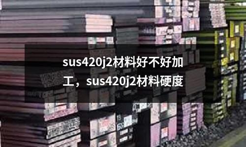 sus420j2材料好不好加工,sus420j2材料硬度