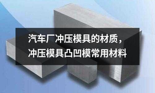 汽車廠沖壓模具的材質，沖壓模具凸凹模常用材料