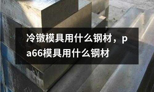 冷鐓模具用什么鋼材,pa66模具用什么鋼材