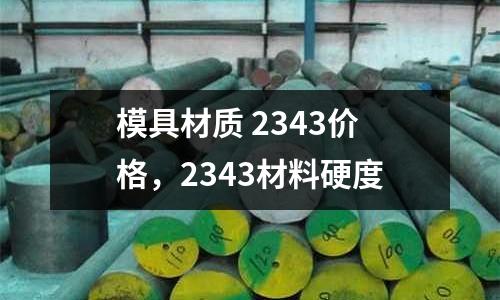 模具材質(zhì) 2343價格,2343材料硬度
