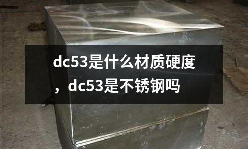 dc53是什么材質(zhì)硬度,dc53是不銹鋼嗎