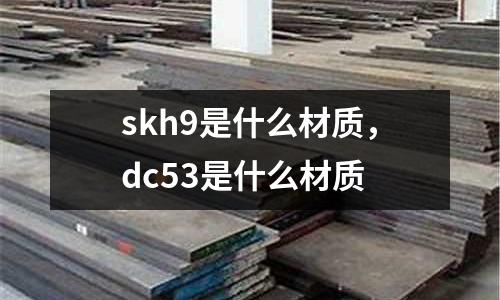 skh9是什么材質(zhì)，dc53是什么材質(zhì)