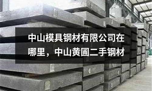 中山模具鋼材有限公司在哪里，中山黃圃二手鋼材