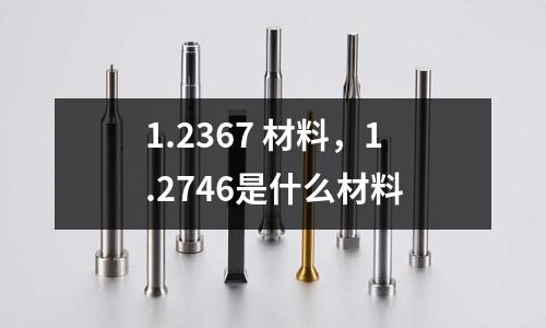 1.2367 材料，1.2746是什么材料
