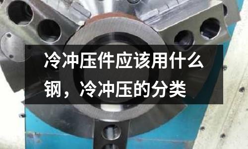 冷沖壓件應(yīng)該用什么鋼,冷沖壓的分類