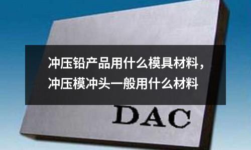 沖壓鉛產品用什么模具材料，沖壓模沖頭一般用什么材料