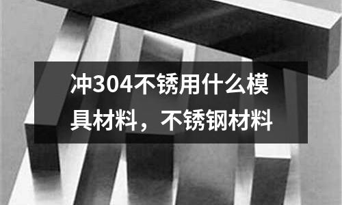 沖304不銹用什么模具材料，不銹鋼材料