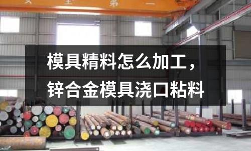 模具精料怎么加工,鋅合金模具澆口粘料