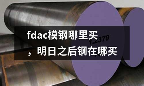 fdac模鋼哪里買，明日之后鋼在哪買