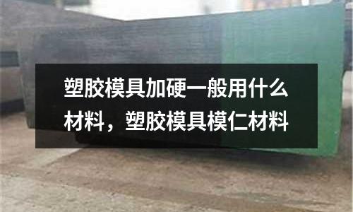 塑膠模具加硬一般用什么材料,塑膠模具模仁材料