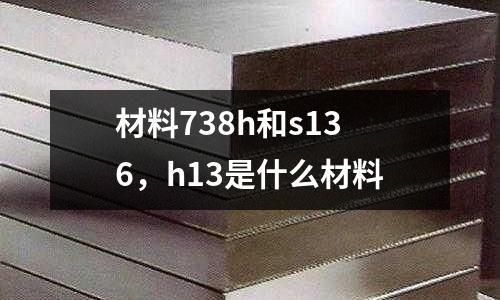 材料738h和s136，h13是什么材料