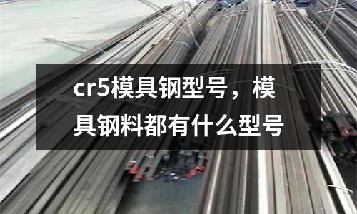 cr5模具鋼型號，模具鋼料都有什么型號
