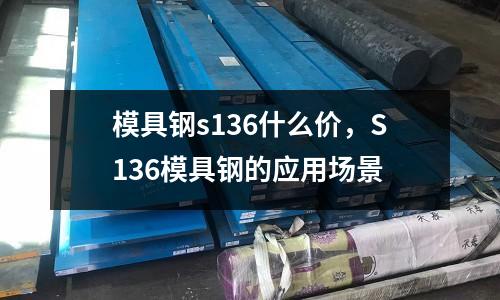 模具鋼s136什么價(jià)，S136模具鋼的應(yīng)用場(chǎng)景