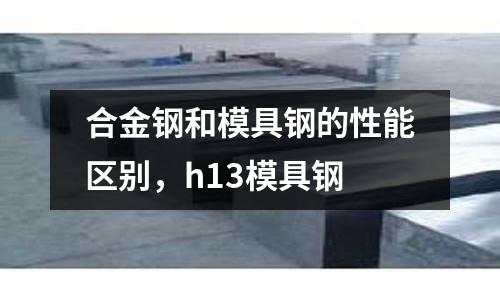 合金鋼和模具鋼的性能區別，h13模具鋼