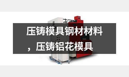 壓鑄模具鋼材材料,壓鑄鋁花模具