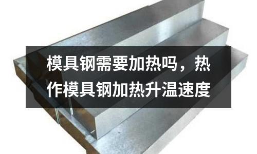 模具鋼需要加熱嗎，熱作模具鋼加熱升溫速度