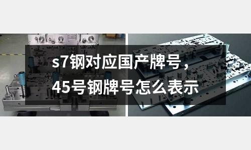 s7鋼對應國產牌號，45號鋼牌號怎么表示