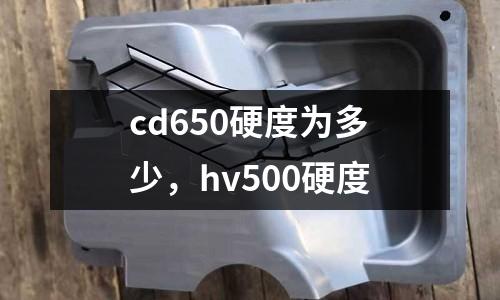cd650硬度為多少，hv500硬度