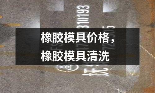 橡膠模具價格,橡膠模具清洗