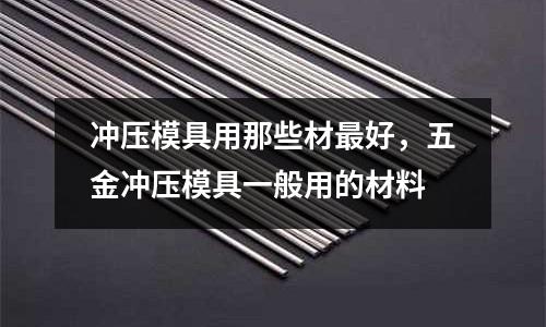 沖壓模具用那些材最好,五金沖壓模具一般用的材料